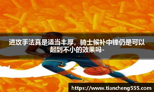 进攻手法真是适当丰厚，骑士候补中锋仍是可以起到不小的效果吗-