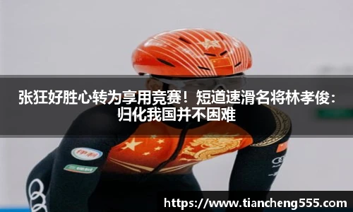 张狂好胜心转为享用竞赛！短道速滑名将林孝俊：归化我国并不困难