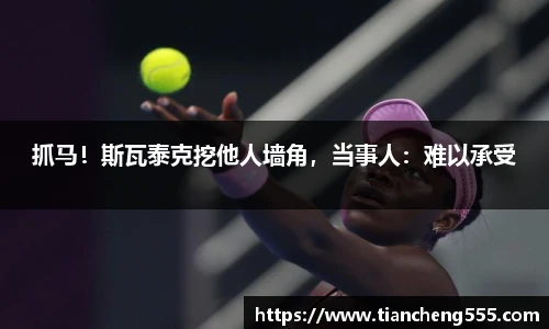 抓马！斯瓦泰克挖他人墙角，当事人：难以承受